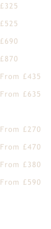 £325 £525 £690 £870 From £435 From £635    From £270 From £470 From £380 From £590